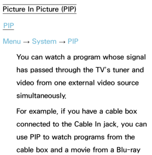 Page 193Picture In Picture (PIP)PIP
Menu  → System
 
→  PIP
You can watch a program whose signal 
has passed through the TV’s tuner and 
video from one external video source 
simultaneously. 
For example, if you have a cable box 
connected to the Cable In jack, you can 
use PIP to watch programs from the 
cable box and a movie from a Blu-ray  