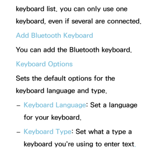 Page 200keyboard list. you can only use one 
keyboard, even if several are connected.
Add Bluetooth Keyboard
You can add the Bluetooth keyboard.Keyboard Options
Sets the default options for the 
keyboard language and type.  
– Keyboard Language: Set a language 
for your keyboard.
 
– Keyboard Type: Set what a type a 
keyboard you're using to enter text. 