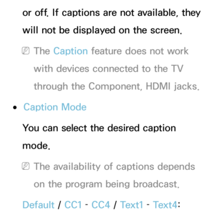 Page 206or off. If captions are not available, they 
will not be displayed on the screen.
 
NThe Caption feature does not work 
with devices connected to the TV 
through the Component, HDMI jacks.
 
●Caption Mode
You can select the desired caption 
mode.
 
NThe availability of captions depends 
on the program being broadcast.
Default /  CC1 – CC4  / Text1 –  Text4:  