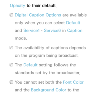 Page 211Opacity to their default.
 
NDigital Caption Options are available 
only when you can select Default 
and  Service1 –  Service6 in  Caption 
mode.
 
NThe availability of captions depends 
on the program being broadcast.
 
NThe Default setting follows the 
standards set by the broadcaster.
 
NYou cannot set both the Font Color 
and the Background Color to the  