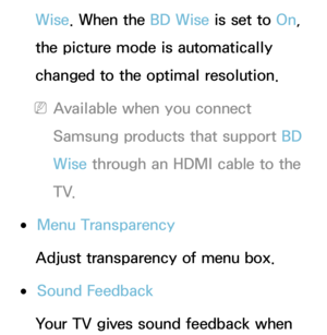 Page 222Wise. When the BD Wise is set to On, 
the picture mode is automatically 
changed to the optimal resolution.
 
NAvailable when you connect 
Samsung products that support BD 
Wise  through an HDMI cable to the 
T V.
 
●Menu Transparency
Adjust transparency of menu box.
 
●Sound Feedback
Your TV gives sound feedback when  