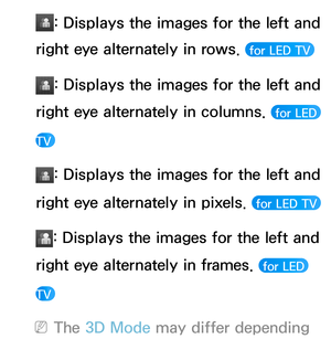 Page 254: Displays the images for the left and 
right eye alternately in rows. 
 for LED TV 
: Displays the images for the left and 
right eye alternately in columns. 
 for LED 
TV 
: Displays the images for the left and 
right eye alternately in pixels. 
 for LED TV 
: Displays the images for the left and 
right eye alternately in frames. 
 for LED 
TV 
 
NThe 3D Mode  may differ depending  