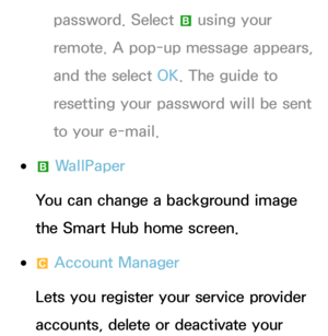 Page 293password. Select b using your 
remote. A pop-up message appears, 
and the select OK. The guide to 
resetting your password will be sent 
to your e-mail.
 
●b  WallPaper
You can change a background image 
the Smart Hub home screen.
 
●{  Account Manager
Lets you register your service provider 
accounts, delete or deactivate your  