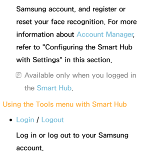 Page 294Samsung account, and register or 
reset your face recognition. For more 
information about Account Manager, 
refer to "Configuring the Smart Hub 
with Settings" in this section.
 
NAvailable only when you logged in 
the Smart Hub .
Using the Tools m enu with  Smart Hub
 
●Login /  Logout
Log in or log out to your Samsung 
account. 