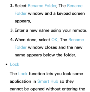 Page 3022. 
Select  Rename Folder . The Rename 
Folder window and a keypad screen 
appears.
3.  
Enter a new name using your remote.
4.  
When done, select OK. The Rename 
Folder window closes and the new 
name appears below the folder.
 
●Lock
The Lock  function lets you lock some 
application in Smart Hub  so they 
cannot be opened without entering the  