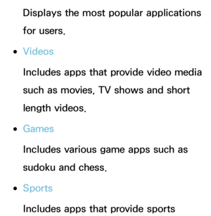 Page 323Displays the most popular applications 
for users.
 
●Videos
Includes apps that provide video media 
such as movies, TV shows and short 
length videos.
 
●Games
Includes various game apps such as 
sudoku and chess.
 
●Sports
Includes apps that provide sports  