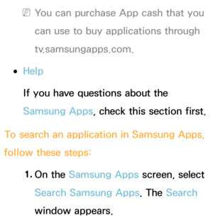 Page 326 
NYou can purchase App cash that you 
can use to buy applications through 
tv.samsungapps.com.
 
●Help
If you have questions about the 
Samsung Apps, check this section first.
To search an application in Samsung Apps, 
follow these steps:
1. 
On  the  Samsung Apps screen, select 
Search Samsung Apps. The Search 
window appears. 