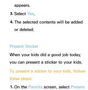 Page 360appears.
3.  
Select  Ye s.
4.  
The selected contents will be added 
or deleted.
Present Sticker
When your kids did a good job today, 
you can present a sticker to your kids.
To present a sticker to your kids, follow 
these steps:
1.  
On  the  Parents screen, select Present  