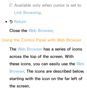 Page 368 
NAvailable only when cursor is set to 
Link Browsing.
 
●R  Return
Close the Web Browser .
Using the Control Panel with  Web Browser
The Web Browser has a series of icons 
across the top of the screen. With 
these icons, you can easily use the We b  
Browser
. The icons are described below, 
starting with the icon on the far left of 
the screen. 