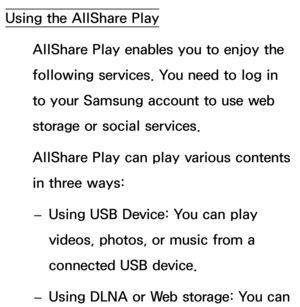 Page 462Using the AllShare PlayAllShare Play enables you to enjoy the 
following services. You need to log in 
to your Samsung account to use web 
storage or social services.
AllShare Play can play various contents 
in three ways: 
– Using USB Device: You can play 
videos, photos, or music from a 
connected USB device.
 
– Using DLNA or Web storage: You can  