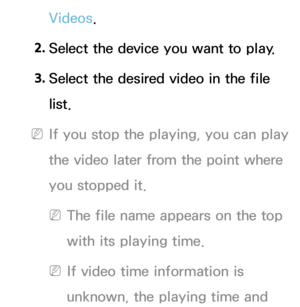 Page 475Videos.
2.  
Select the device you want to play.
3.  
Select the desired video in the file 
list.
 
NIf you stop the playing, you can play 
the video later from the point where 
you stopped it.
 
NThe file name appears on the top 
with its playing time.
 
NIf video time information is 
unknown, the playing time and  