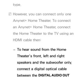 Page 539type.
 
NHowever, you can connect only one 
Anynet+ Home Theater. To connect 
an Anynet+ Home Theater, connect 
the Home Theater to the TV using an 
HDMI cable then:
 
– To hear sound from the Home 
Theater’s front, left and right 
speakers and the subwoofer only, 
connect a digital optical cable 
between the 
DIGITAL AUDIO OUT  