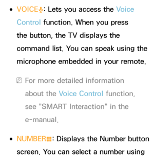 Page 616 
●VOICE
˜: Lets you access the Voice 
Control function. When you press 
the button, the TV displays the 
command list. You can speak using the 
microphone embedded in your remote.
 
NFor more detailed information 
about the Voice Control function, 
see "SMART Interaction" in the 
e-manual.
 
●NUMBER
š: Displays the Number button 
screen. You can select a number using  