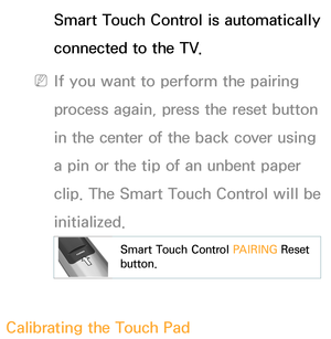 Page 619Smart Touch Control is automatically 
connected to the TV.
 
NIf you want to perform the pairing 
process again, press the reset button 
in the center of the back cover using 
a pin or the tip of an unbent paper 
clip. The Smart Touch Control will be 
initialized.
Smart Touch Control  PAIRING Reset 
button.
Calibrating the Touch Pad 