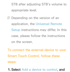 Page 635STB after adjusting STB's volume to 
appropriate level.
 
NDepending on the version of an 
application, the Universal Remote 
Setup instructions may differ. In this 
case, please follow the instructions 
on the screen.
To connect the external device to your 
Smart Touch Control, follow these 
steps: 1.  
Select  Add a device to control, and  