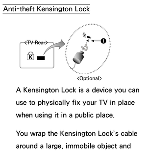 Page 653Anti-theft Kensington LockA Kensington Lock is a device you can 
use to physically fix your TV in place 
when using it in a public place.
You wrap the Kensington Lock’s cable 
around a large, immobile object and 
1  