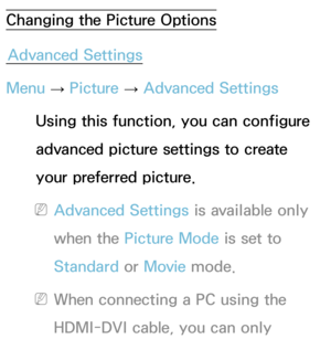 Page 67Changing the Picture OptionsAdvanced Settings
Menu  → Picture 
→ Advanced Settings
Using this function, you can configure 
advanced picture settings to create 
your preferred picture.
 
NAdvanced Settings is available only 
when the Picture Mode is set to 
Standard  or Movie  mode.
 
NWhen connecting a PC using the 
HDMI-DVI cable, you can only  