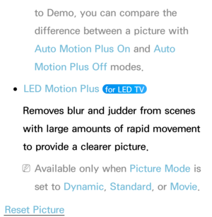 Page 84to Demo, you can compare the 
difference between a picture with 
Auto Motion Plus On and Auto 
Motion Plus Off modes.
 
●LED Motion Plus  for LED TV 
Removes blur and judder from scenes 
with large amounts of rapid movement 
to provide a clearer picture.
 
NAvailable only when Picture Mode is 
set to Dynamic, Standard , or Movie.
Reset Picture 