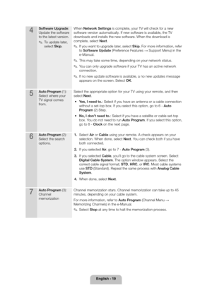 Page 19English - 19
4Software Upgrade: 
Update the software 
to the latest version.
 
✎To update later, 
select Skip .When Network Settings is complete, your TV will check for a new 
software version automatically. If new software is available, the TV 
downloads and installs the new software. When the download is 
complete, select Next.
 
✎If you want to upgrade later, select Skip . For more information, refer 
to Software Update (Preference Features → Support Menu) in the 
e-Manual.
 
✎This may take some time,...