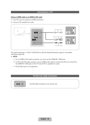 Page 24English - 24
Connecting to a PC
Using an HDMI cable or an HDMI to DVI cable
 ✎Your PC may not support an HDMI connection.
 ✎Use your PC speakers for audio.
AUDIO OUT
DVI OUT
HDMI OUT
Audio Cable (Not Supplied)
HDMI Cable (Not Supplied)
HDMI to DVI Cable (Not Supplied)
The optimal resolution is 1920 X 1080 @ 60 Hz. See the Display Resolution page for al\
l available 
resolutions (page 58).
 ✎NOTE
 •
For an HDMI to DVI cable connection, you must use the 

HDMI IN 1 (DVI) jack.
 •For PCs with DVI video out...