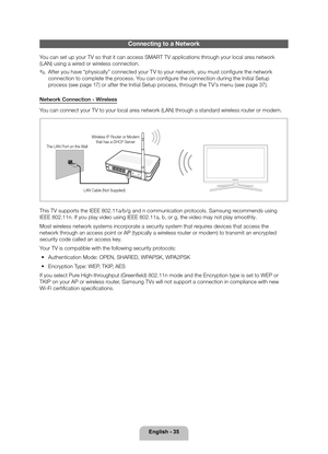 Page 35English - 35
Connecting to a Network
You can set up your TV so that it can access SMART TV applications through your local area network 
(LAN) using a wired or wireless connection.
 
✎After you have “physically” connected your TV to your network, you must configure the network 
connection to complete the process. You can configure the connection during the Initial Setup 
process (see page 17 ) or after the Initial Setup process, through the TV’s menu (see page 37 ).
Network Connection - Wireless
You can...