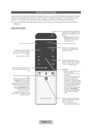 Page 39English - 39
The Smart Touch Control
Improved user convenience has been provided so that you can switch the channel and adjust the volume 
with just your fingertips while focusing on the TV screen. In addition, the built-in Touch Pad removes the 
need for a mouse when you change the menu settings and search for something on the Internet.
 
✎For more detailed information about Smart Touch Control, see "Using the Smart Touch Control" in 
e-Manual.
Smart Touch Control
TVSTBBD
RETURNVOICENUMBER
.*$...