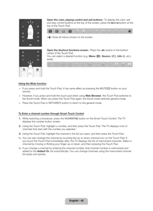 Page 42English - 42
Open the color, playing control and exit buttons.: To display the color, exit 
and play control buttons at the top of the screen, press the 
 button at the 
top of the Touch Pad.
e: Close all menus shown on the screen.
RETURNVOICENUMBER
Open the shortcut functions screen.: Press the \213 button in the bottom 
center of the Touch Pad.  
You can select a desired function (e.g. Menu (m), Source (s), Info (`), etc.) 
easily.
Using the Mute function
 
− If you press and hold the Touch Pad, it has...