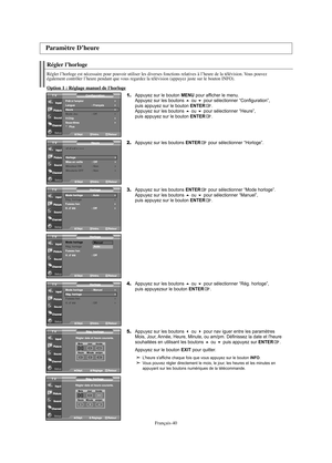 Page 102Français-40
Régler l’horloge
Régler l’horloge est nécessaire pour pouvoir utiliser les diverses fonctions relatives à l’heure de la télévision. Vous pouvez 
également contrôler l’heure pendant que vous regardez la télévision (appuyez juste sur le bouton INFO).
Option 1 : Réglage manuel de l'horloge
1.Appuyez sur le bouton MENU pour afficher le menu.
Appuyez sur les boutons ou pour sélectionner “Configuration”, 
puis appuyez sur le bouton ENTER.
Appuyez sur les boutons ou pour sélectionner...