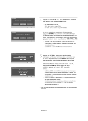 Page 114Français-21
4
Appuyez sur la touche  ou  pour sélectionner la connexion 
avec l'antenne, puis appuyez sur 
ENTER.
Au moment de la sélection du système de télévision par câble:
Appuyez sur 
ENTERpour amorcer la mémorisation automatique. 
Par défaut, le système de câblodistribution du téléviseur a la valeur “STD”.
Si vous voulez sélectionner un autre type de système de câblodistribution, 
appuyez sur la touche
oupour sélectionner  “STD”, “HRC” ou “IRC”.
5
Appuyez surENTERpour amorcer la mémorisation...