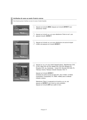 Page 126Français-33
Cette fonction permet d’attribuer un nom à la source d’entrée branchée.
Attribution de noms au mode d’entrée externe
1
Appuyez sur la touche MENU. Appuyez sur la touche ENTERpour 
sélectionner “Entrée”.
2
Appuyez sur la touche  ou  pour sélectionner “Entrer le nom”, puis
appuyez la touche  
ENTER.
3
Appuyez sur le bouton  ou  pour sélectionner une source de signal
à éditer, puis appuyez sur le bouton 
ENTER.
4
Appuyez sur  ou  pour choisir l'appareil externe : Magnétoscope, DVD,
D-VHS,...