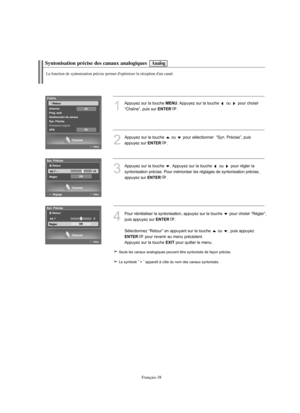 Page 131Français-38
Syntonisation précise des canaux analogiques
La fonction de syntonisation précise permet d'optimiser la réception d'un canal.
1
Appuyez sur la touche MENU. Appuyez sur la touche  ou  pour choisir 
“Chaîne”, puis sur 
ENTER.
2
Appuyez sur la touche  ou  pour sélectionner  “Syn. Précise”, puis 
appuyez sur 
ENTER. 
3
Appuyez sur la touche  . Appuyez sur la touche  ou  pour régler la 
syntonisation précise. Pour mémoriser les réglages de syntonisation précise, 
appuyez sur 
ENTER. 
4...