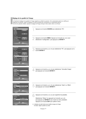 Page 170Français-77
Réglage de la qualité de l’image
La fonction de réglage de la qualité de l’image supprime ou réduit les parasites. Si la syntonisation précise ne suffit pas à 
supprimer les parasites, réglez la fréquence le mieux possible puis recommencez la syntonisation précise. 
Une fois les parasites réduits, reprenez le réglage de l'image de façon à bien centrer celle-ci sur l'écran.
1
Appuyez sur la touche SOURCEpour sélectionner “PC”.
2
Appuyez sur la touche MENU. Appuyez sur la touche  ou...