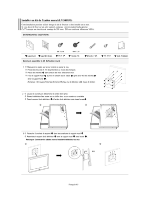 Page 178Français-85
Éléments (Vendu séparément)
1   Marquez d’un repère sur le mur l’endroit où percer le trou.
Percez des trous de 35 mm de profondeur au niveau des marques.
Placez les chevilles  dans chacun des trous faits dans le mur.
Fixez le support mural  au mur en utilisant les vis à bois  après avoir fixé les chevilles
dans le support mural 
.
Remarque : Si le support n’est pas fermement fixé au mur, la télévision LCD risque de tomber.
2  Coupez le courant puis débranchez le cordon de la prise.
Placez la...