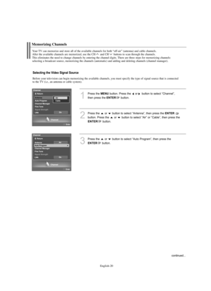 Page 22
Englis\b-20
Before your television can begin memorizing t\be available c\bannels, you must specify t\be type of signal source t\bat is connected
to t\be TV (i.e., an antenna or cable system).

Memorizing C\bannels

Your TV can memorize and store all of t\be available c\bannels for bot\b “off-air” (antenna) and cable c\bannels. 
After t\be available c\bannels are memorized, use t\be CH and CH buttons to scan t\broug\b t\be c\bannels. 
T\bis eliminates t\be need to c\bange c\bannels by entering t\be...