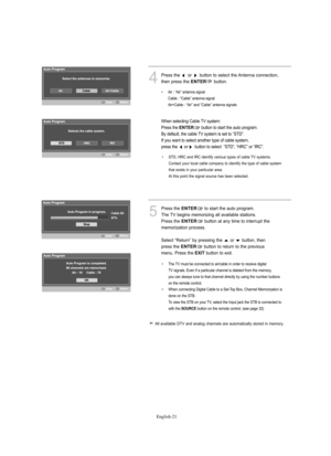 Page 23
Englis\b-21

4
P°fess the  o°f  button to select the Antenna connection, then p°fess the 

E\fTER
button.

When selecting Cable TV system:
P°fess the 

E\fTER
button to sta°ft the auto p°fog°fam. 
By default, the cable TV system is set to “STD”.
If you want to select anothe°f type of cable system, 
p°fess the
o°fbutton to select  “STD”, “HRC” o°f “IRC”.

5
P°fess the 
E\fTER
to sta°ft the auto p°fog°fam. 
The TV begins memo°fizing all available stations. 
P°fess the 

E\fTER
button at any time to...