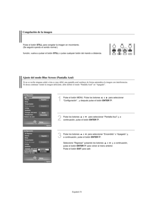 Page 235Español-51
Ajuste del modo Blue Screen (Pantalla Azul)
Si no se recibe ninguna señal o ésta es muy débil, una pantalla azul sustituye de forma automática la imagen con interferencias.
Si desea continuar viendo la imagen deficiente, debe definir el modo “Pantalla Azul” en “Apagado”.
1
Pulse el botón MENU. Pulse los botones  o  para seleccionar 
“Configuración” , y después pulse el botón 
ENTER.
2
Pulse los botones  o  para seleccionar “Pantalla Azul” y, a 
continuación, pulse el botón 
ENTER.
3
Pulse los...