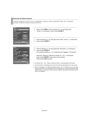 Page 242Español-58
Selección del silencio interno
Al utilizar un dispositivo como Cine en casa o Amplificador con altavoces externos, puede definir “Silenc. Int” en “Encendido” 
para cortar el sonido de los altavoces internos del televisor.
1
Pulse el botón MENU. Pulse los botones  o  para seleccionar 
“Sonido” y, a continuación, pulse el botón 
ENTER. 
2
Pulse los botones  o  para seleccionar “Silenc. Interno” y, a continuación, 
pulse el botón 
ENTER.
3
Pulse los botones  o  para seleccionar “Encendido” y, a...