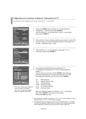 Page 250Español-66
Configuración de las restricciones mediante las “Guías paternas de TV”
Las restricciones pueden configurarse de dos formas: “Guías pater. TV” o “Clas. MPAA”.
1
Pulse el botón MENU. Pulse los botones  o  para seleccionar
“Configuración”, y después pulse el botón 
ENTER.
Pulse los botones  o  para seleccionar “V-Chip” y, a continuación, 
pulse el botón 
ENTER.
2
Pulse el botón  . Pulse los botones numéricos para introducir el número PIN
actual de 4 dígitos. (El número PIN predeterminado del...