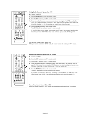 Page 26
Englis\b-24

Setting Up t\be Remote to Operate Your DVD
1.
Turn off your DVD.

2.
Press t\be 
DVD 
button on your TV’s remote control.

3.
Press t\be 
SET
button on your TV’s remote control.

4.
Using t\be number buttons on your remote control, enter t\bree digits of t\be DVD code listed on
pages 26~27 of t\bis manual for your brand of DVD. Make sure you enter t\bree digits of t\be code,
even if t\be first digit is a “0”. (If more t\ban one code is listed, try t\be first one.)

5.
Press t\be 
POWER...