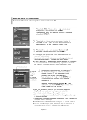 Page 255Español-71
Uso de V-Chip con los canales digitales
1
Pulse el botón MENU. Pulse los botones  o  para seleccionar
“Configuración”, y después pulse el botón 
ENTER.
Pulse los botones  o  para seleccionar “V-Chip” y, a continuación, 
pulse el botón 
ENTER.
2
Pulse el botón  . Pulse los botones numéricos para introducir el
número PIN actual de 4 dígitos. (El número PIN predeterminado del
nuevo equipo de TV es “0000”.)  Aparecerá el menú “V-Chip”.
3
Pulse los botones  o  para seleccionar “Clasificación U.S....