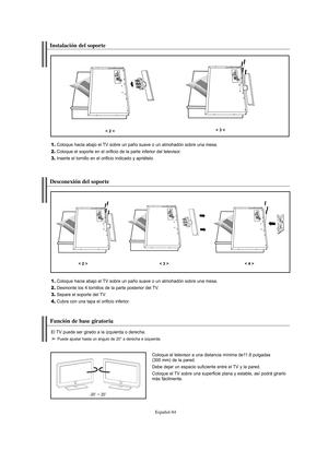 Page 268Español-84
Instalación del soporte
1.Coloque hacia abajo el TV sobre un paño suave o un almohadón sobre una mesa.
2.Coloque el soporte en el orificio de la parte inferior del televisor.
3.Inserte el tornillo en el orificio indicado y apriételo.
< 2 >< 3 >
Desconexión del soporte
1.Coloque hacia abajo el TV sobre un paño suave o un almohadón sobre una mesa.
2.Desmonte los 4 tornillos de la parte posterior del TV.
3.Separe el soporte del TV.
4.Cubra con una tapa el orificio inferior.
< 2 >< 3 >< 4 >...