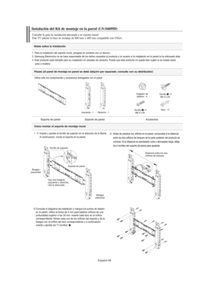 Page 270Español-86
Instalación del Kit de montaje en la pared (LN-S4695D)
Consulte la guía de instalación adecuada a su soporte mural.
Este TV admite la base de montaje de 600 mm x 400 mm compatible con VESA.
Notas sobre la instalación
1. Para la instalación del soporte mural, póngase en contacto con un técnico.
2. Samsung Electronics no se hace responsable de los daños causados al producto o al usuario si la instalación en la pared la ha efectuado éste.
3. Este producto está indicado para su instalación en...