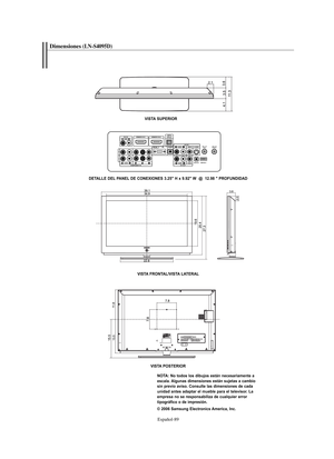 Page 273Español-89
Dimensiones(LN-S4095D)
VISTA SUPERIOR
DETALLE DEL PANEL DE CONEXIONES 3.25" H x 9.92" W  @  12.98 " PROFUNDIDAD
VISTA FRONTAL/VISTA LATERAL
VISTA POSTERIOR
NOTA: No todos los dibujos están necesariamente a
escala. Algunas dimensiones están sujetas a cambio
sin previo aviso. Consulte las dimensiones de cada
unidad antes adaptar el mueble para el televisor. La
empresa no se responsabiliza de cualquier error
tipográfico o de impresión.
© 2006 Samsung Electronics America, Inc....