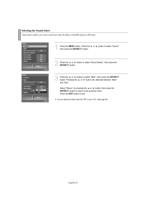 Page 61
Englis\b-59
Sound Select enables you to \bear sound from eit\ber t\be Main or Sub(PIP) picture in PIP mode.

Selecting t\be Sound Select

1
P°fess the 
ME\fU
button. P°fess the  o°f  button to select “Sound”, 
then p°fess the 

E\fTER
button. 

2
P°fess the  o°f  button to select “Sound Select”, then p°fess the

E\fTER
button.

3
P°fess the  o°f  button to select “Main”, then p°fess the 
E\fTER

button. P°fessing the  o°f  button will  alte°fnate between “Main” 
and “Sub”. 
Select “Retu°fn” by p°fessing...