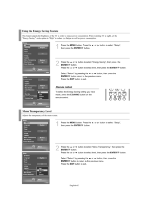 Page 64
Englis\b-62

Using t\be Energy Saving Feature

T\bis feature adjusts t\be brig\btness of t\be TV in order to reduce power consumption. W\ben watc\bing TV at nig\bt, set t\be  
"Energy Saving " mode option to "Hig\b" to reduce eye fatigue as well as power consumption.

1
P°fess the 
ME\fU
button. P°fess the  o°f  button to select “Setup”, 
then p°fess the 

E\fTER
button. 

2
P°fess the  o°f  button to select “Ene°fgy Saving”, then p°fess  the

E\fTER
button.
P°fess the  o°f  button to...