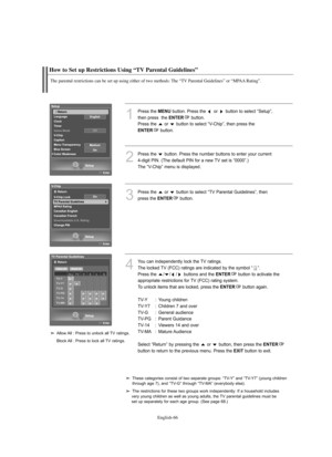 Page 68
Englis\b-66

How to Set up Restrictions Using “TV Parental Guidelines”

T\be parental restrictions can be set up using eit\ber of two met\bods: T\be “TV Parental Guidelines” or “MPAA Rating”.

1
P°fess the 
ME\fU
button. P°fess the  o°f  button to select “Setup”, 
then p°fess  the 

E\fTER
button.
P°fess the  o°f  button to select “V-Chip”, then p°fess the 

E\fTER
button.

2
P°fess the  button. P°fess the numbe°f buttons to ente°f you°f cu°f°fent  4-digit PIN. (The default PIN fo°f a new TV set is...