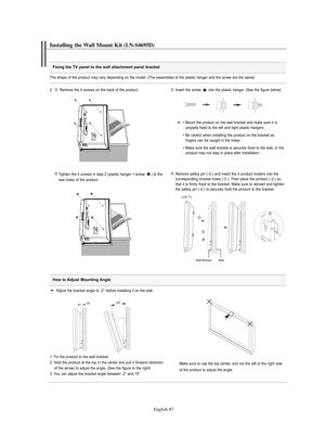 Page 89
Englis\b-87

Fixing the TV panel to the wall attachment panel bracket

Installing t\be Wall Mount Kit (LN-S4695D)

The shape of the p°foduct may va°fy depending on the model. (The assemblies of the plastic hange°f and the sc°few a°fe the same)
2   Remove the 4 sc°fews on the back of the p°foduct.

Inse°ft the sc°few  into the plastic hange°f. (See the figu°fe below)

Tighten the 4 sc°fews in step 2 (plastic hange°f + sc°few  ) to the    
°fea°f holes of the p°foduct.
Remove safety pin ( ) and inse°ft...