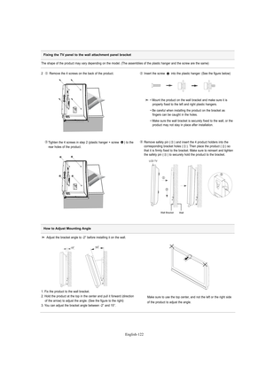 Page 124
Englis\b-122

Fixing the TV panel to the wall attachment panel bracket

The shape of the p%foduct may va%fy depending on the model. (The assemblies of the plastic hange%f and the sc%few a%fe the same)
2   Remove the 4 sc%fews on the back of the p%foduct.

Inse%ft the sc%few  into the plastic hange%f. (See the figu%fe below)

Tighten the 4 sc%fews in step 2 (plastic hange%f + sc%few  ) to the    
%fea%f holes of the p%foduct.
Remove safety pin ( ) and inse%ft the 4 p%foduct holde%fs into the...