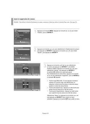 Page 164Français-36
Ajout et suppression de canaux
Préalable : Pour utiliser la fonction Gestionnaire de canaux, commencez d'abord par utiliser la fonction Progr. auto. (Voir page 20).
1
Appuyez sur la touche MENU. Appuyez sur la touche  ou  pour choisir 
“Chaîne”, puis sur 
ENTER.
2
Appuyez sur la touche  ou  pour sélectionner le “Gestionnaire de canaux”, 
puis appuyez sur 
ENTER. Appuyez sur la touche  ou  pour choisir 
“Ajouter”, puis appuyez sur 
ENTER.  
3
Appuyez sur la touche  / / / pour sélectionner...