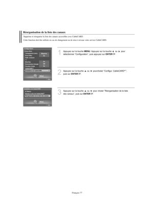 Page 205Français-77
Réorganisation de la liste des canaux
1
Appuyez sur la touche MENU. Appuyez sur la touche  ou  pour
sélectionner “Configuration”, puis appuyez sur 
ENTER.
2
Appuyez sur la touche  ou  pourchoisir “Configur. CableCARDMC”, 
puis sur 
ENTER.
3
Appuyez sur la touche  ou  pour choisir “Réorganisation de la liste
des canaux”, puis sur 
ENTER.
Supprime et réorganise la liste des canaux accessibles avec CableCARD.
Cette fonction doit être utilisée en cas de changement ou de mise à niveau votre...